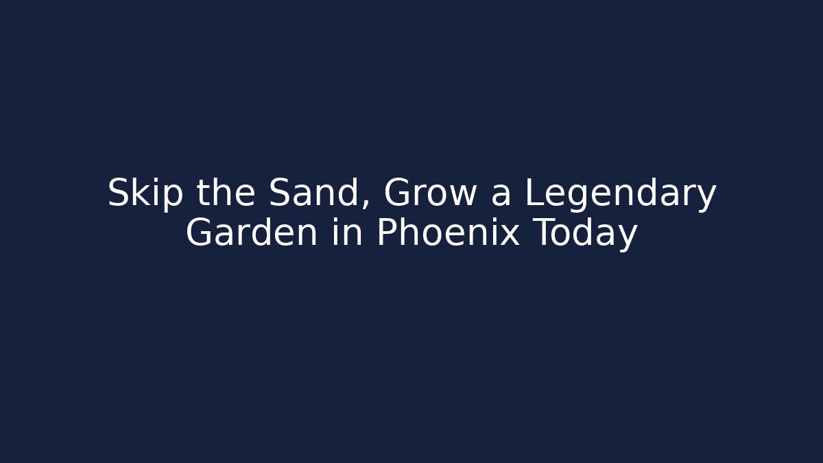 Skip the Sand, Grow a Legendary Garden in Phoenix Today