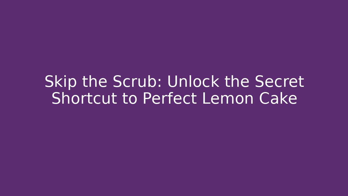Skip the Scrub: Unlock the Secret Shortcut to Perfect Lemon Cake