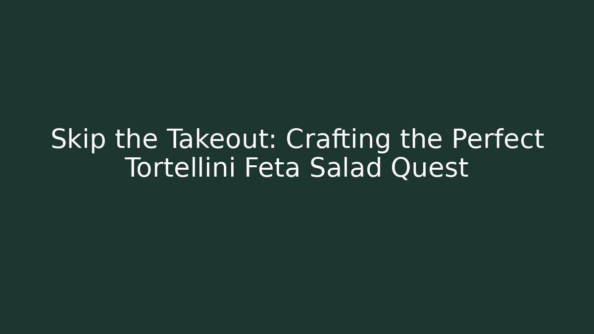 Skip the Takeout: Crafting the Perfect Tortellini Feta Salad Quest