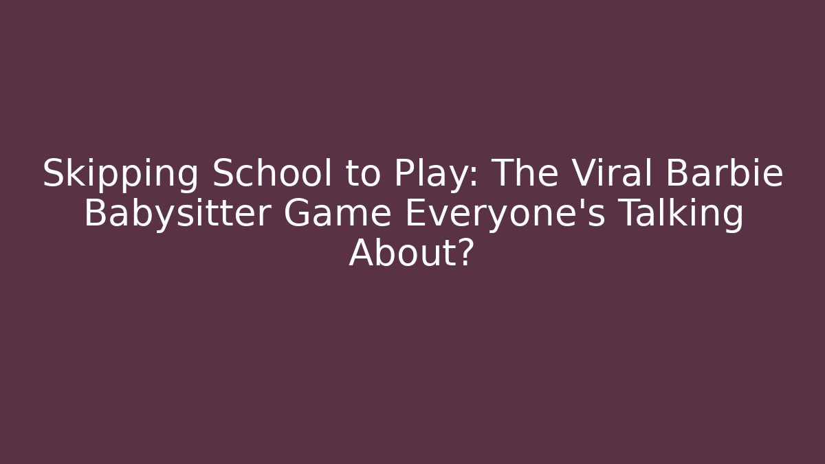 Skipping School to Play: The Viral Barbie Babysitter Game Everyone's Talking About?