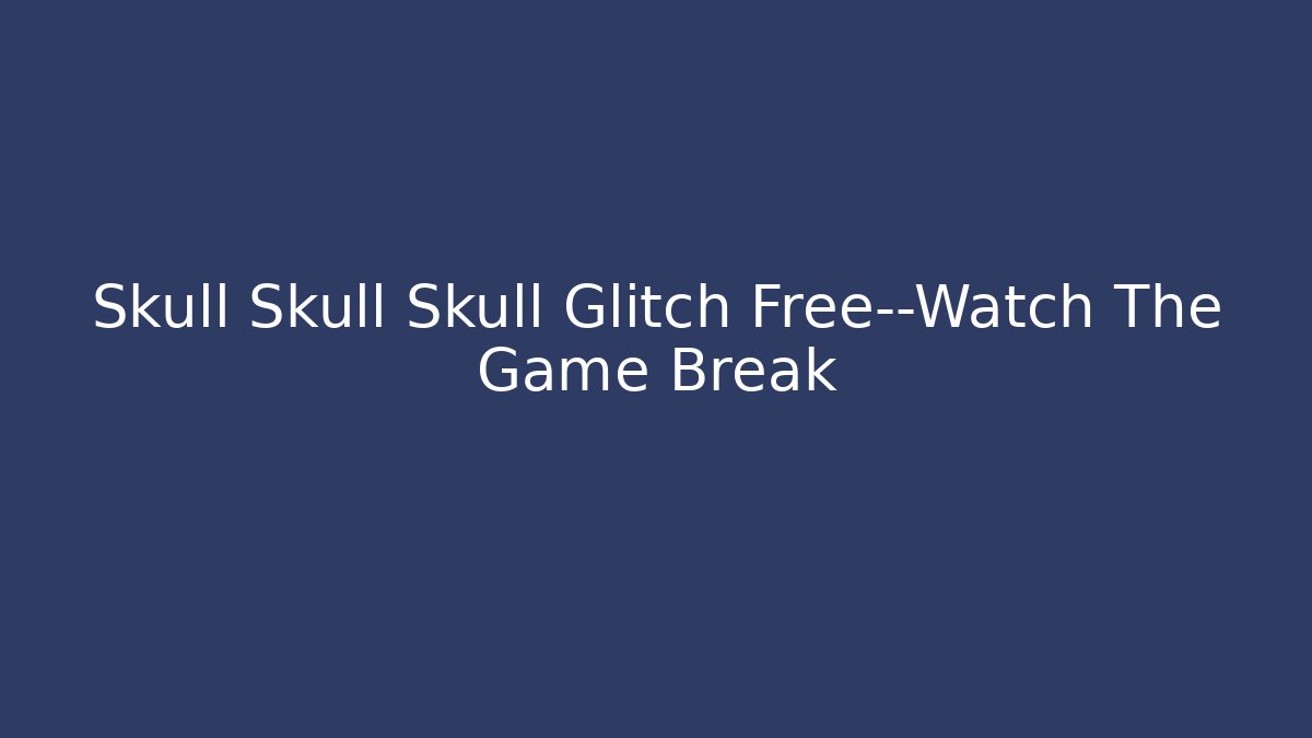 Skull Skull Skull Glitch Free—Watch The Game Break - Critter Realm