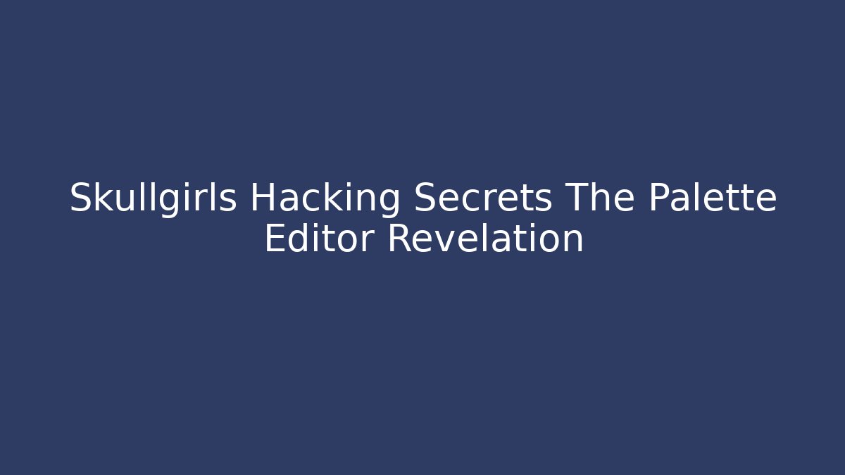 Skullgirls Hacking Secrets The Palette Editor Revelation