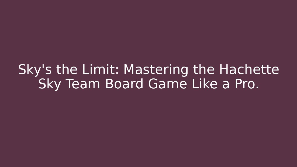 Sky’s the Limit: Mastering the Hachette Sky Team Board Game Like a Pro.