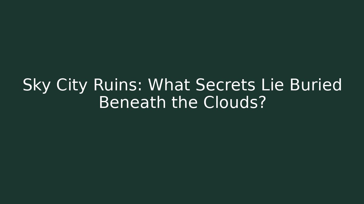 Sky City Ruins: What Secrets Lie Buried Beneath the Clouds?