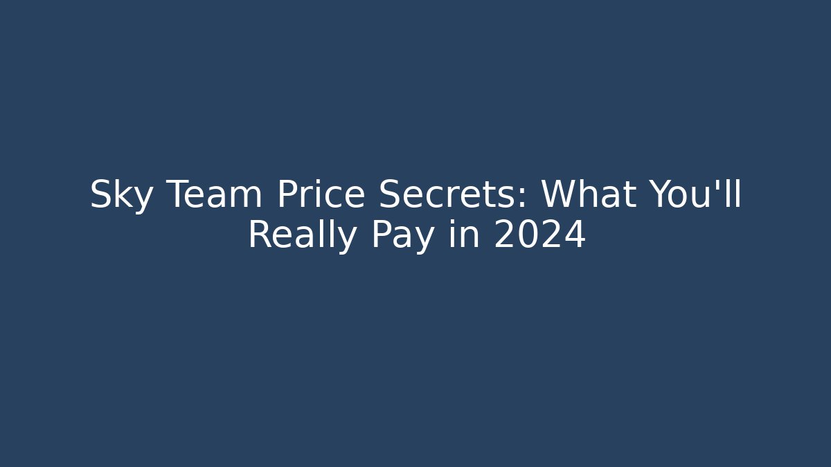 Sky Team Price Secrets: What You'll Really Pay in 2024