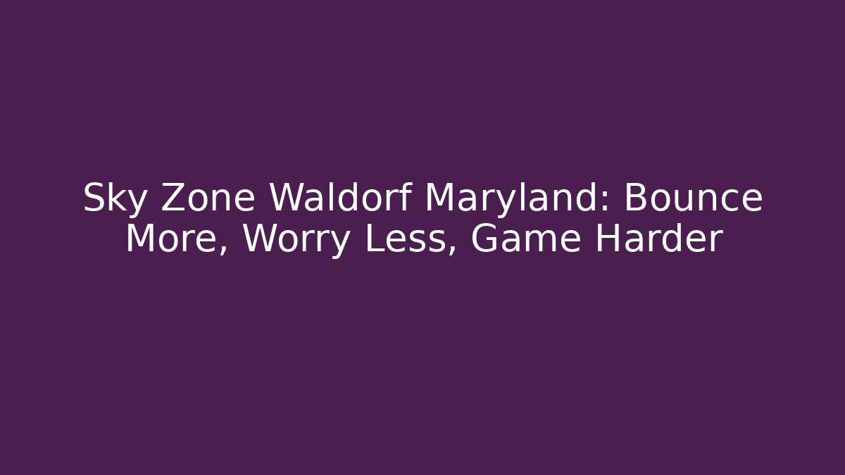 Sky Zone Waldorf Maryland: Bounce More, Worry Less, Game Harder