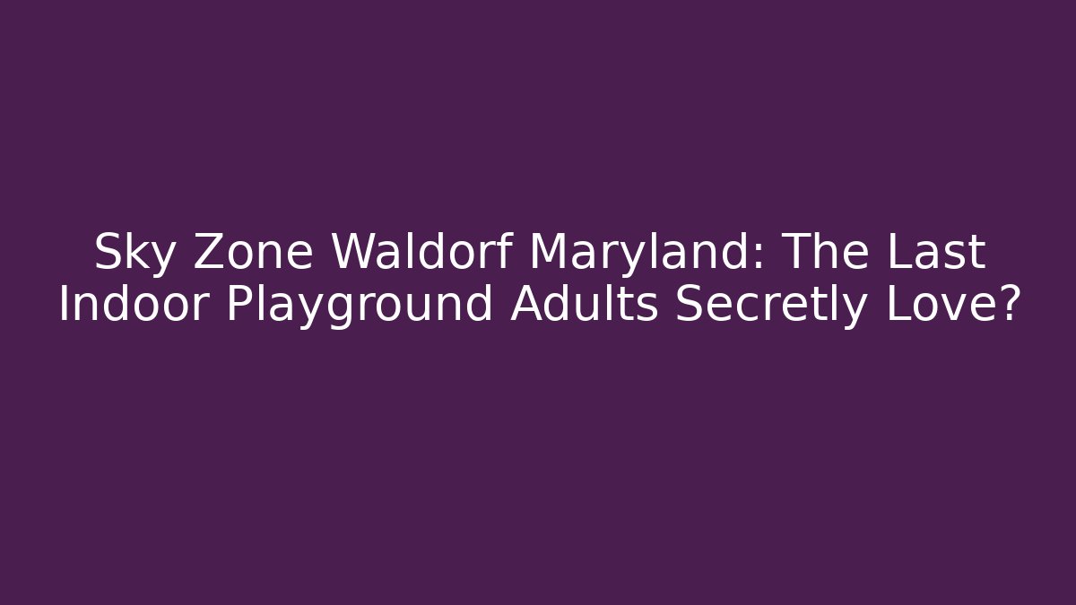 Sky Zone Waldorf Maryland: The Last Indoor Playground Adults Secretly Love?