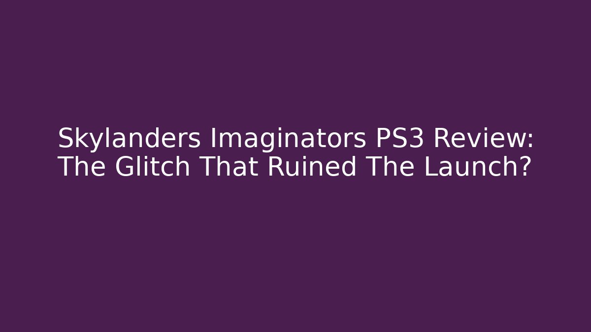 Skylanders Imaginators PS3 Review: The Glitch That Ruined The Launch?