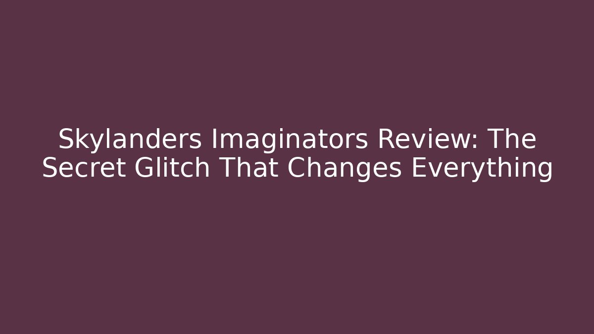 Skylanders Imaginators Review: The Secret Glitch That Changes Everything