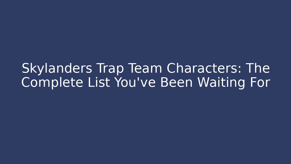 Skylanders Trap Team Characters: The Complete List You've Been Waiting For