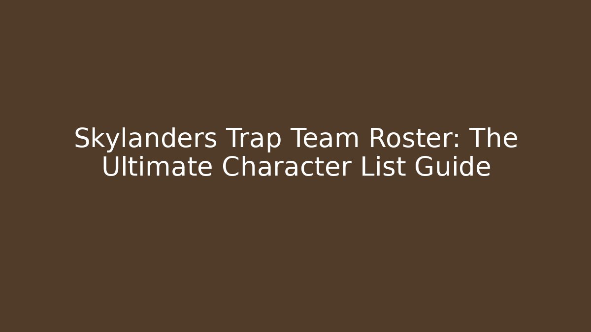 Skylanders Trap Team Roster: The Ultimate Character List Guide