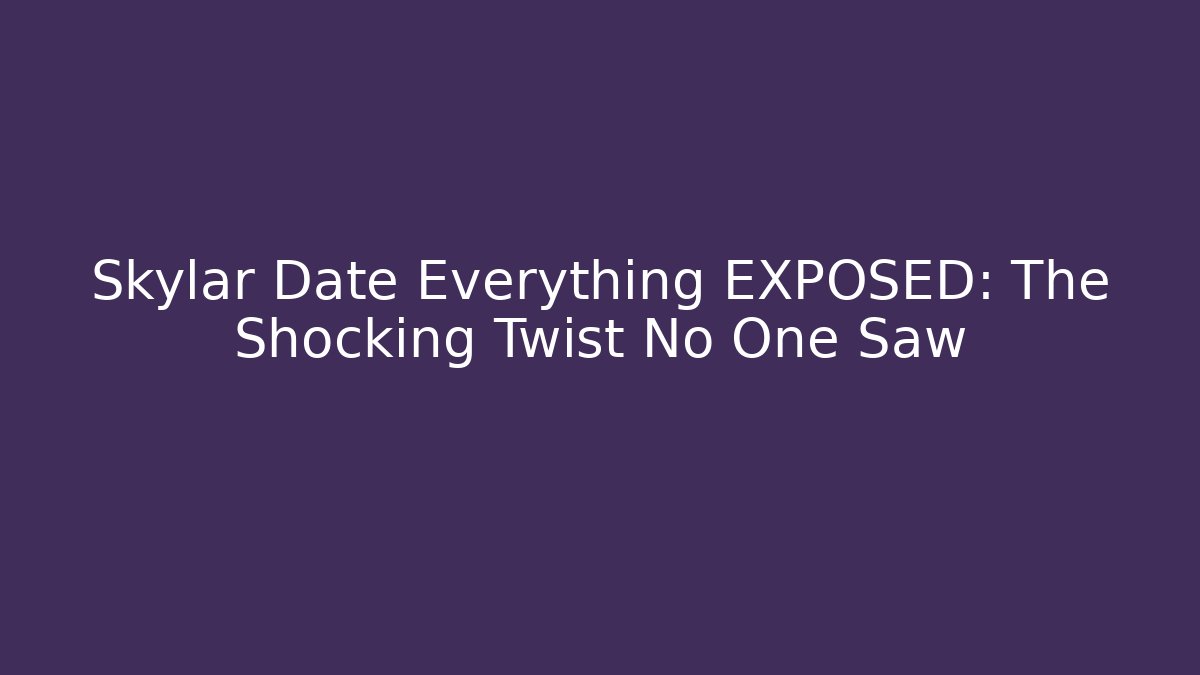 Skylar Date Everything EXPOSED: The Shocking Twist No One Saw