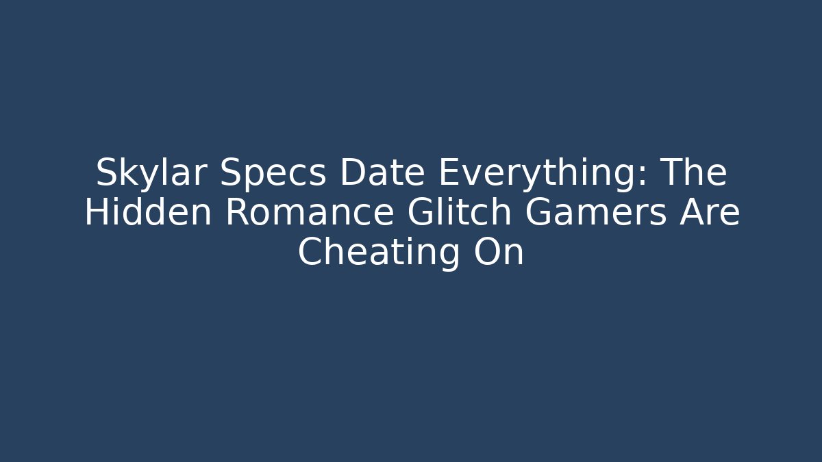 Skylar Specs Date Everything: The Hidden Romance Glitch Gamers Are Cheating On
