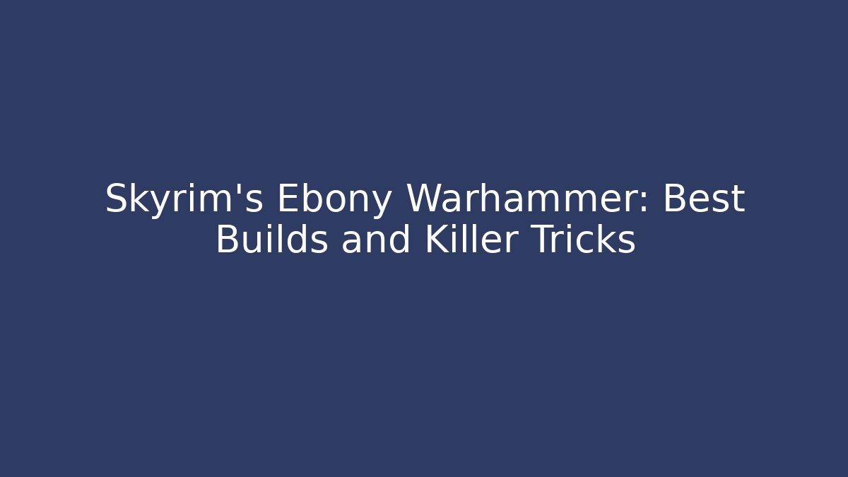 Skyrim's Ebony Warhammer: Best Builds and Killer Tricks