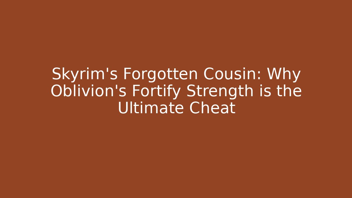 Skyrim's Forgotten Cousin: Why Oblivion's Fortify Strength is the Ultimate Cheat