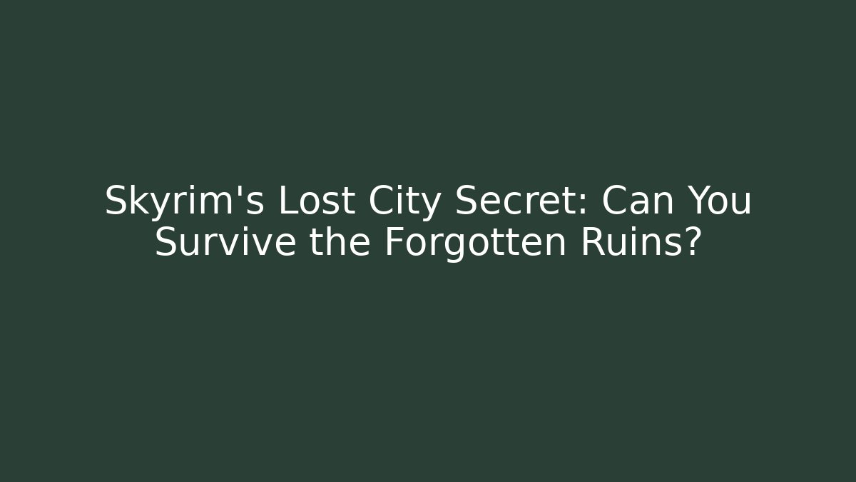 Skyrim's Lost City Secret: Can You Survive the Forgotten Ruins?