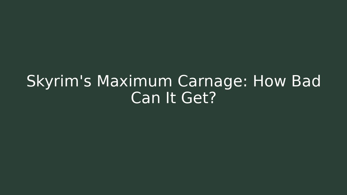 Skyrim's Maximum Carnage: How Bad Can It Get?