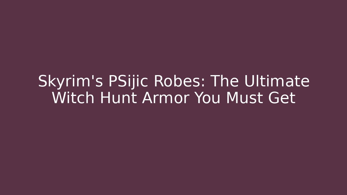 Skyrim's PSijic Robes: The Ultimate Witch Hunt Armor You Must Get