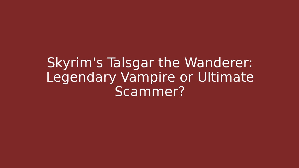 Skyrim's Talsgar the Wanderer: Legendary Vampire or Ultimate Scammer?