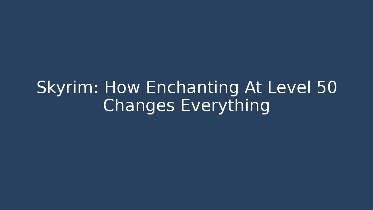 Skyrim: How Enchanting At Level 50 Changes Everything