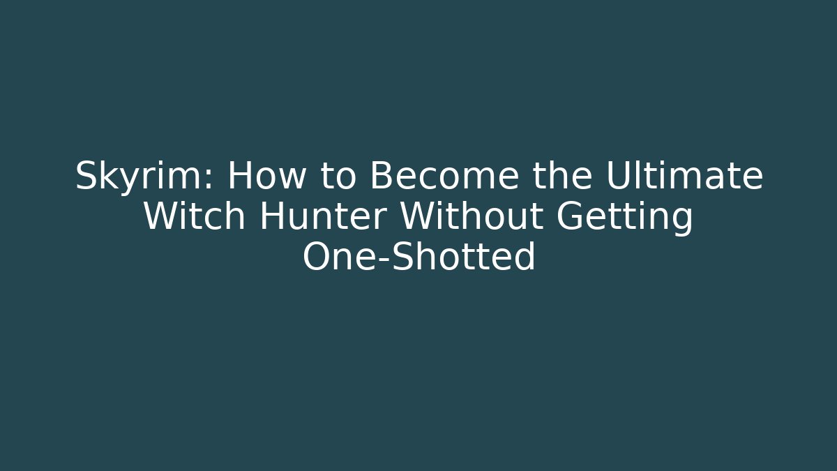 Skyrim: How to Become the Ultimate Witch Hunter Without Getting One-Shotted