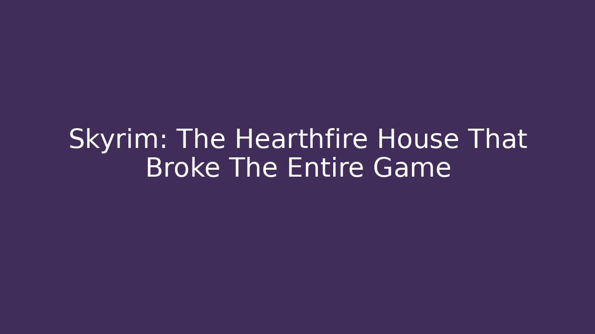 Skyrim: The Hearthfire House That Broke The Entire Game - Critter Realm