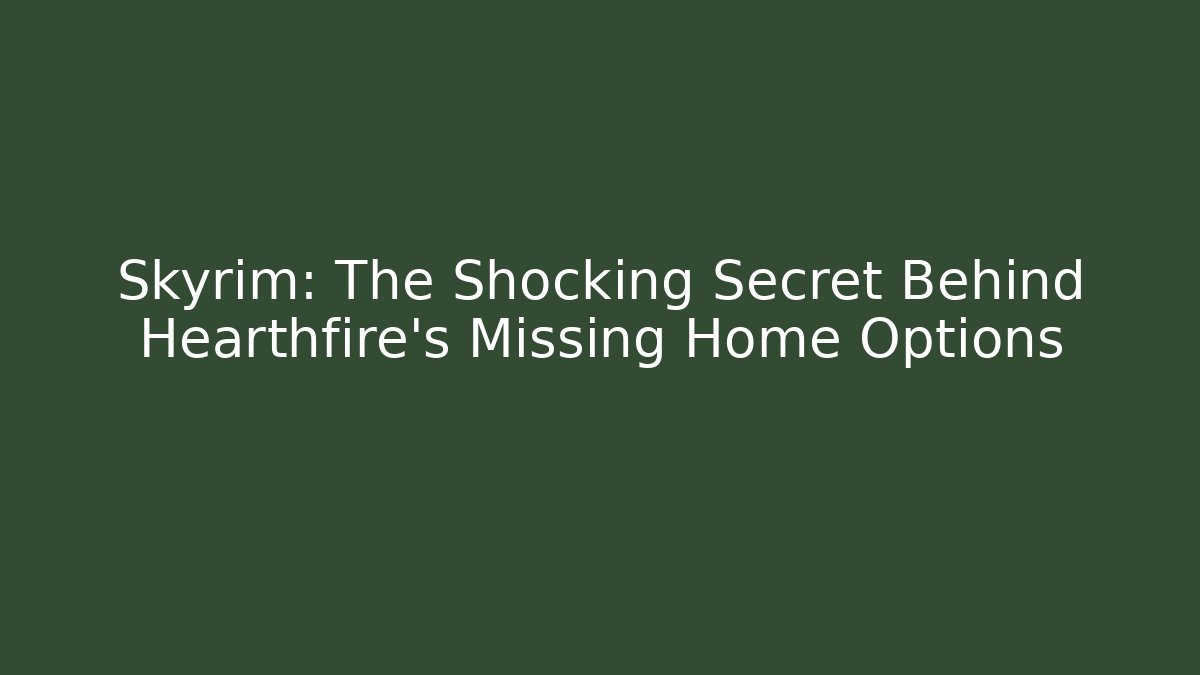 Skyrim: The Shocking Secret Behind Hearthfire's Missing Home Options