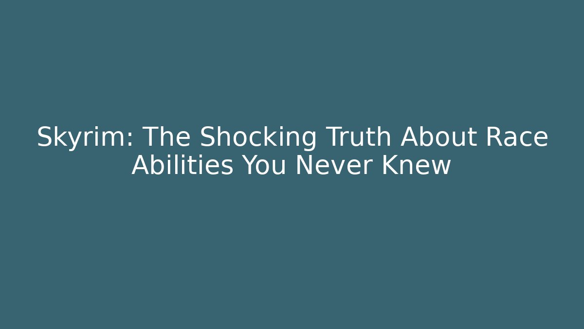 Skyrim: The Shocking Truth About Race Abilities You Never Knew