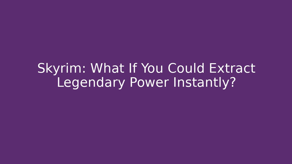 Skyrim: What If You Could Extract Legendary Power Instantly?