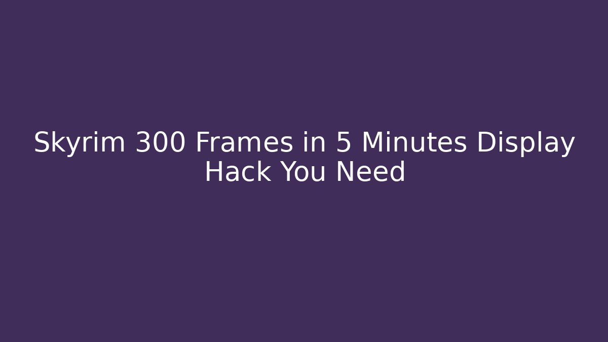 Skyrim 300 Frames in 5 Minutes Display Hack You Need