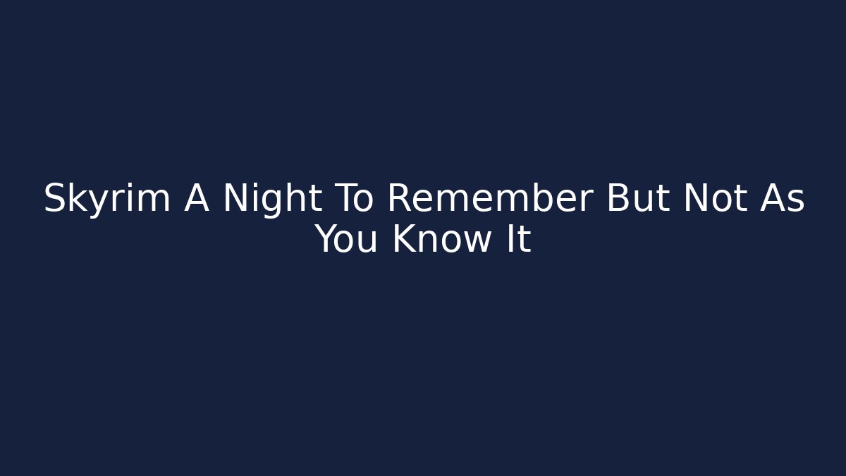 Skyrim A Night To Remember But Not As You Know It