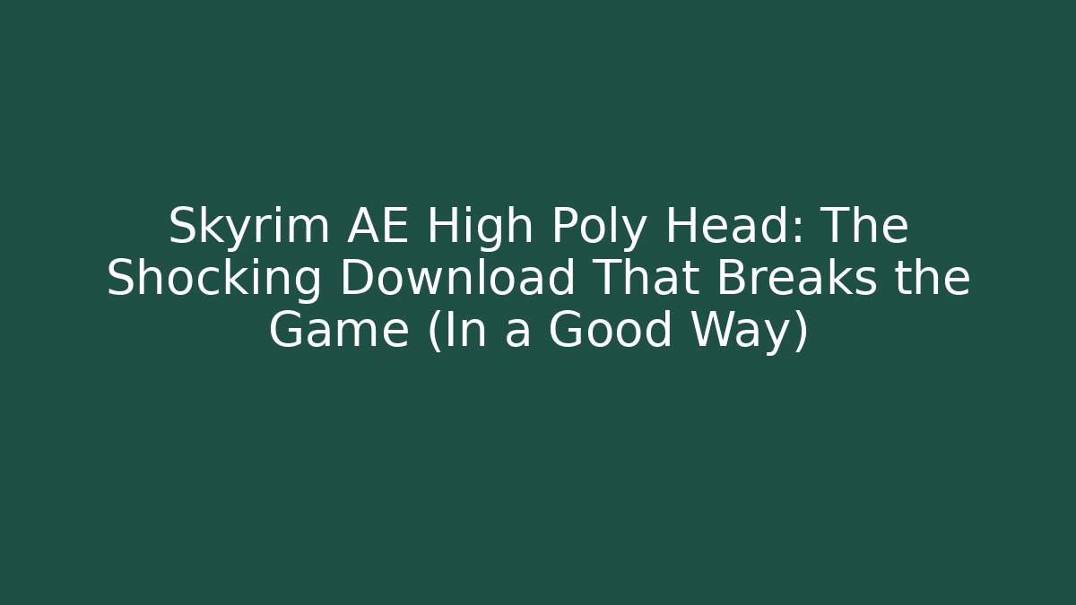 Skyrim AE High Poly Head: The Shocking Download That Breaks the Game (In a Good Way)