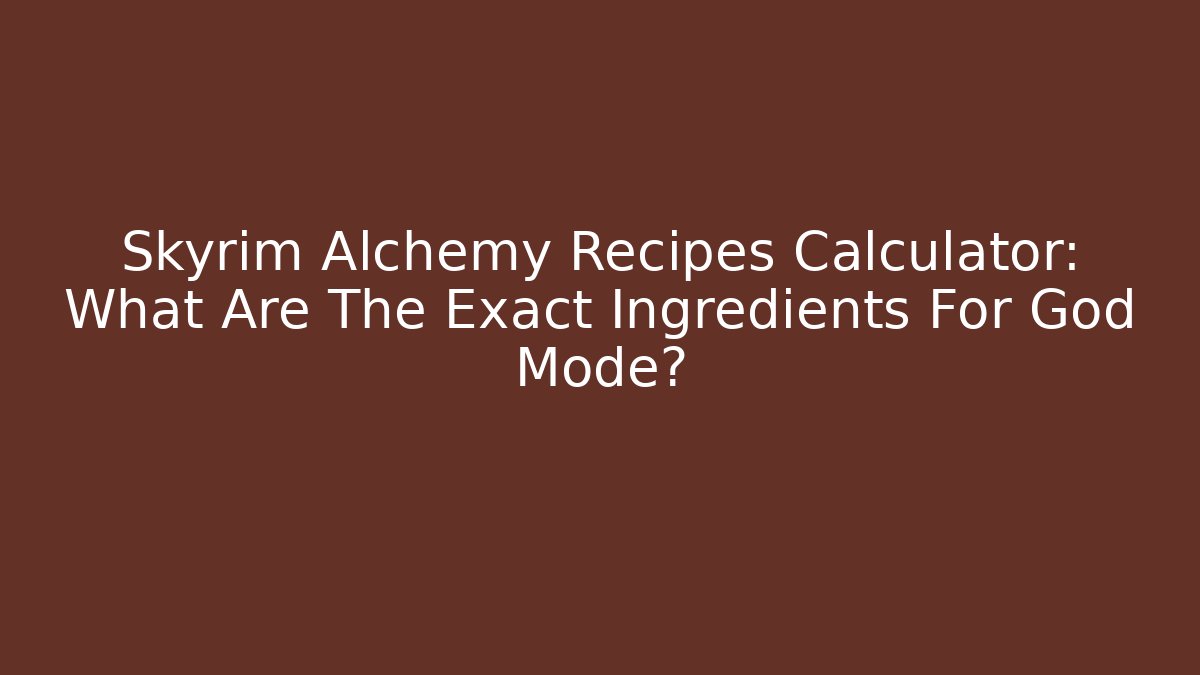 Skyrim Alchemy Recipes Calculator: What Are The Exact Ingredients For God Mode?
