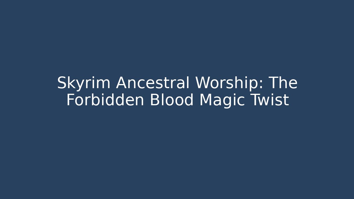 Skyrim Ancestral Worship: The Forbidden Blood Magic Twist