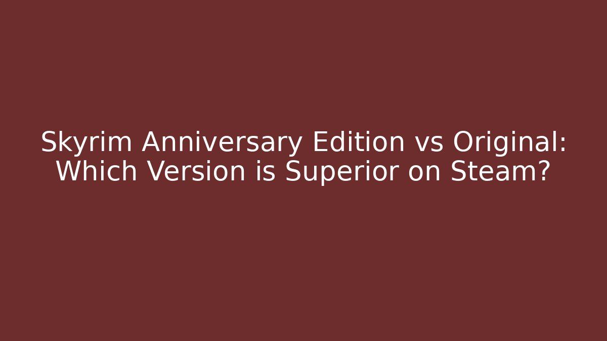 Skyrim Anniversary Edition vs Original: Which Version is Superior on Steam?