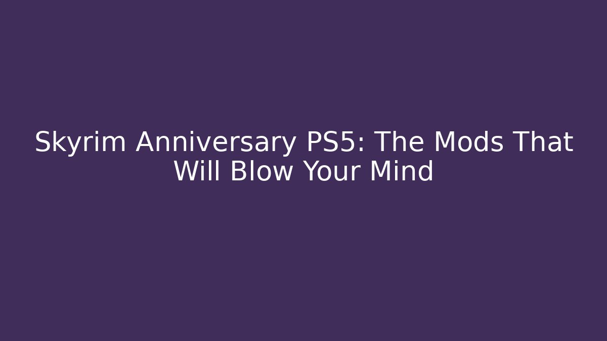 Skyrim Anniversary PS5: The Mods That Will Blow Your Mind