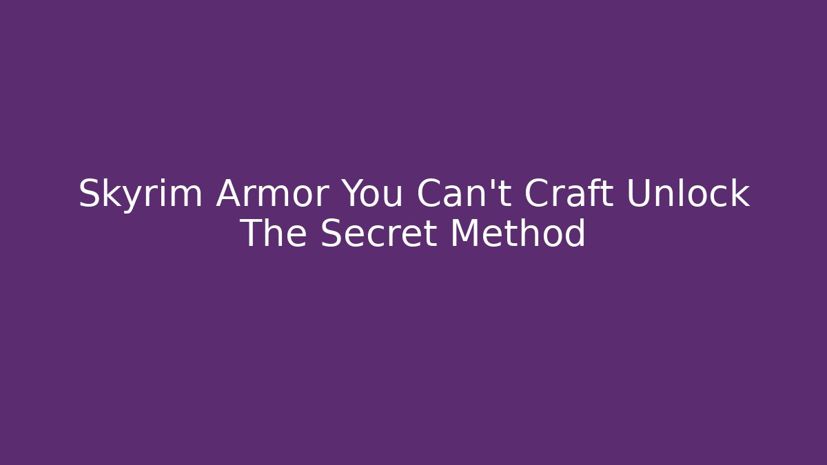 Skyrim Armor You Can't Craft Unlock The Secret Method