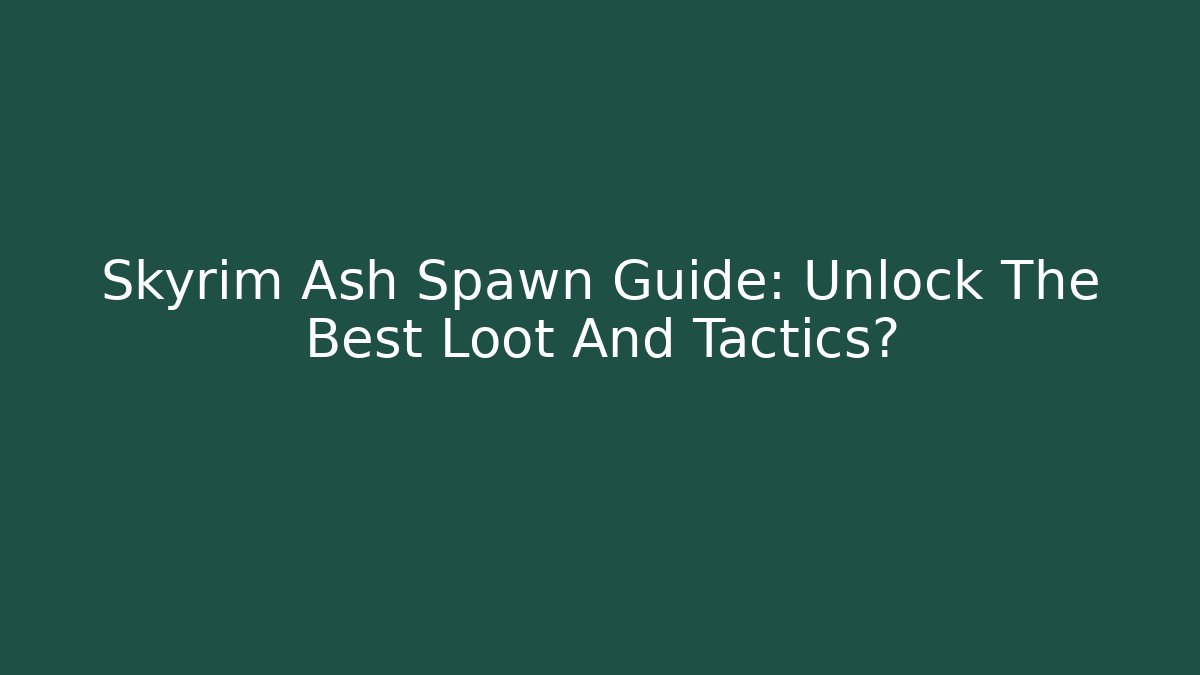 Skyrim Ash Spawn Guide: Unlock The Best Loot And Tactics?