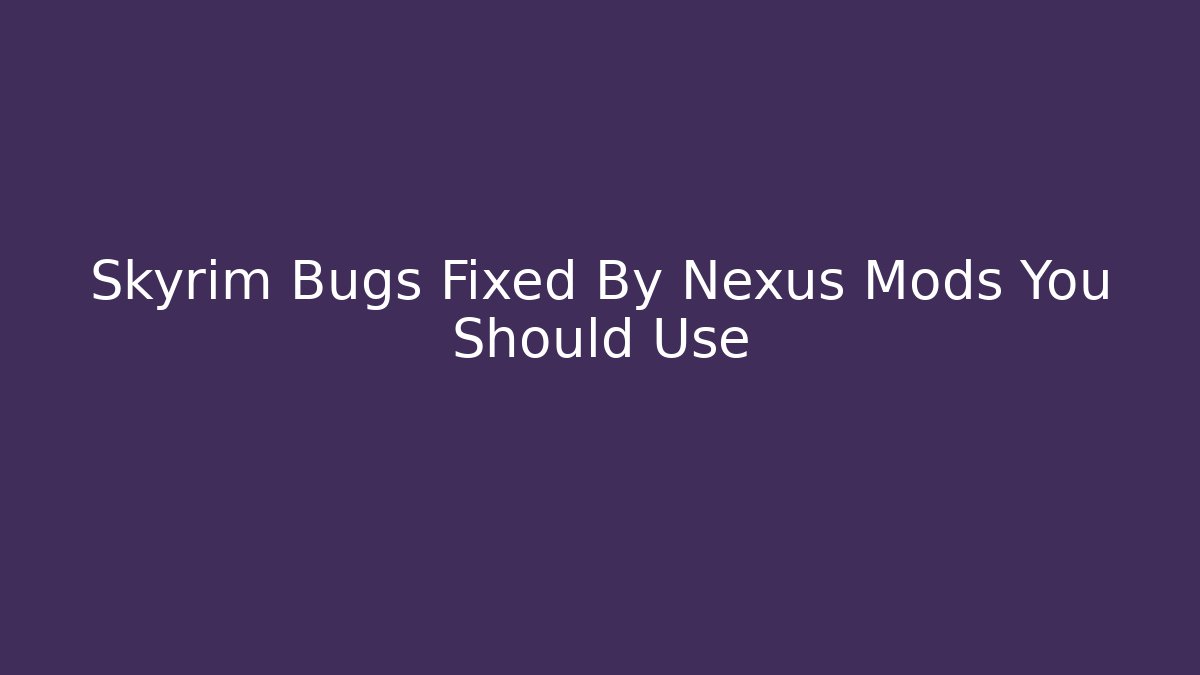 Skyrim Bugs Fixed By Nexus Mods You Should Use