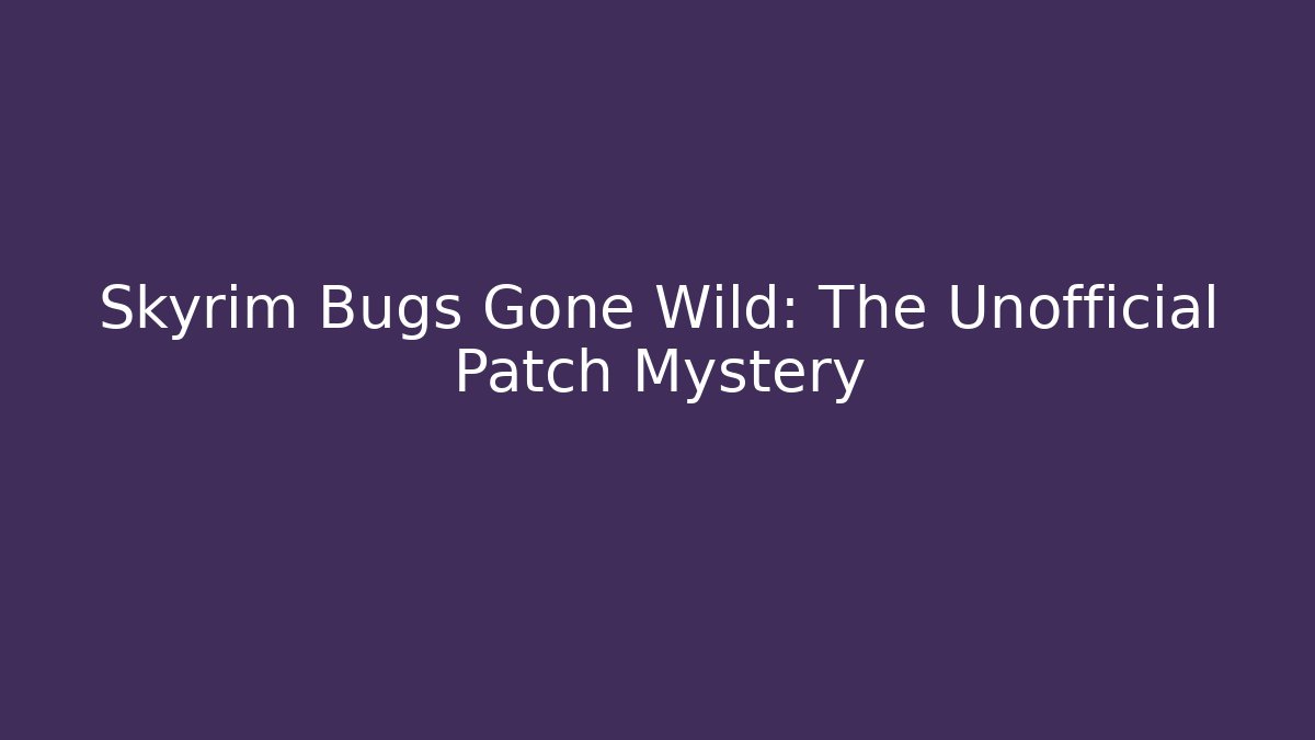 Skyrim Bugs Gone Wild: The Unofficial Patch Mystery