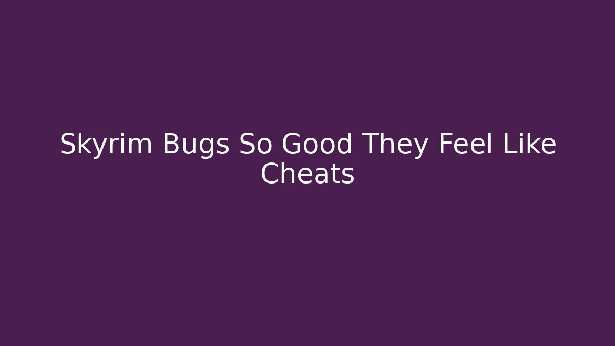 Skyrim Bugs So Good They Feel Like Cheats