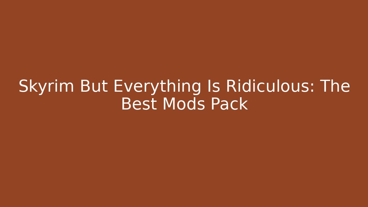 Skyrim But Everything Is Ridiculous: The Best Mods Pack