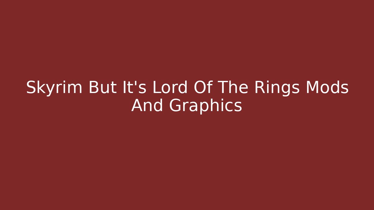 Skyrim But It’s Lord Of The Rings Mods And Graphics