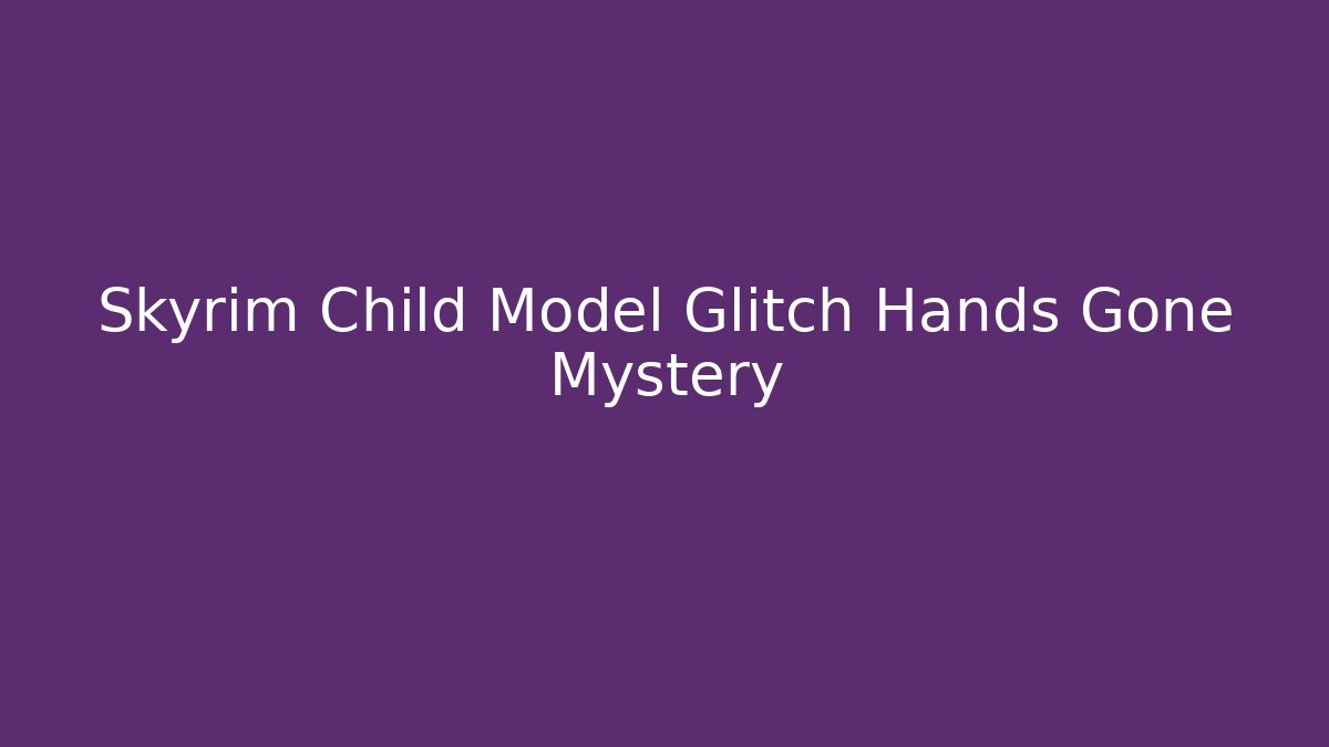 Skyrim Child Model Glitch Hands Gone Mystery