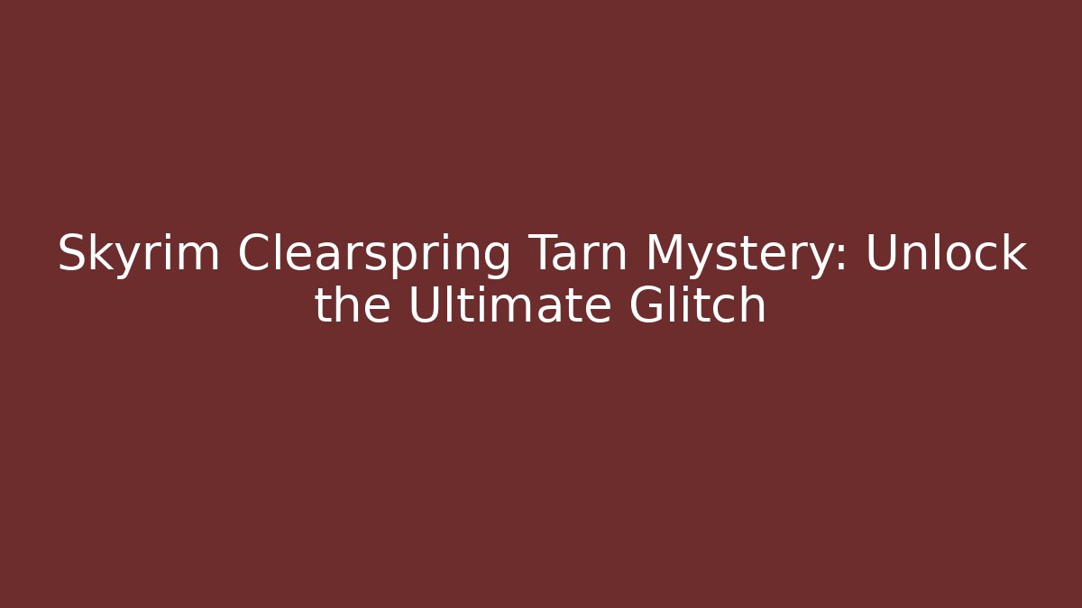 Skyrim Clearspring Tarn Mystery: Unlock the Ultimate Glitch