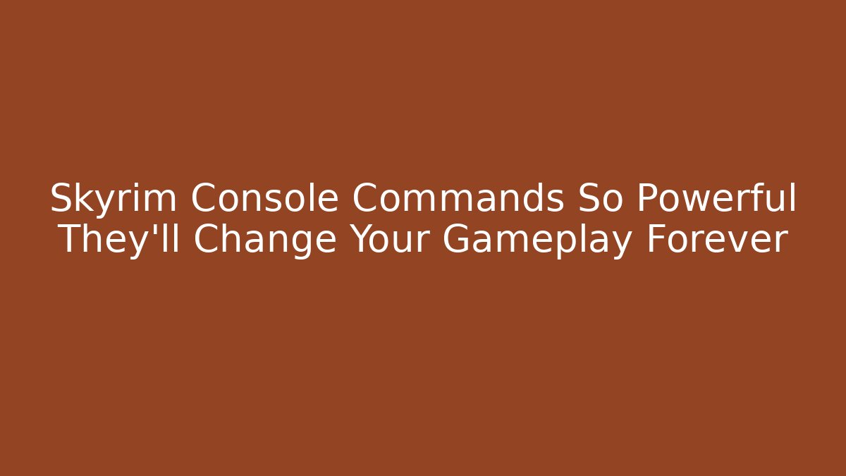 Skyrim Console Commands So Powerful They'll Change Your Gameplay Forever