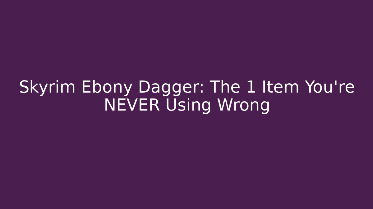 Skyrim Ebony Dagger: The 1 Item You’re NEVER Using Wrong
