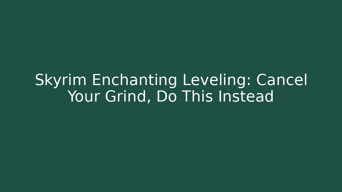 Skyrim Enchanting Leveling: Cancel Your Grind, Do This Instead