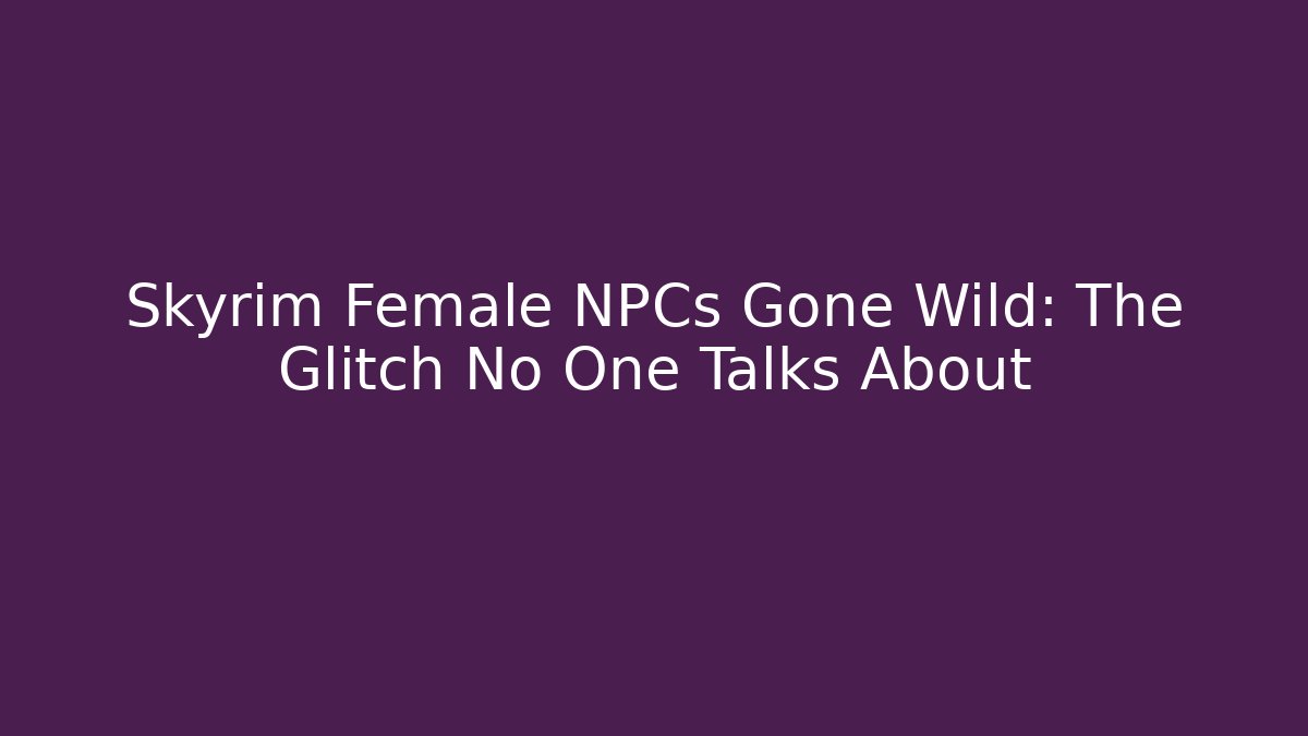 Skyrim Female NPCs Gone Wild: The Glitch No One Talks About