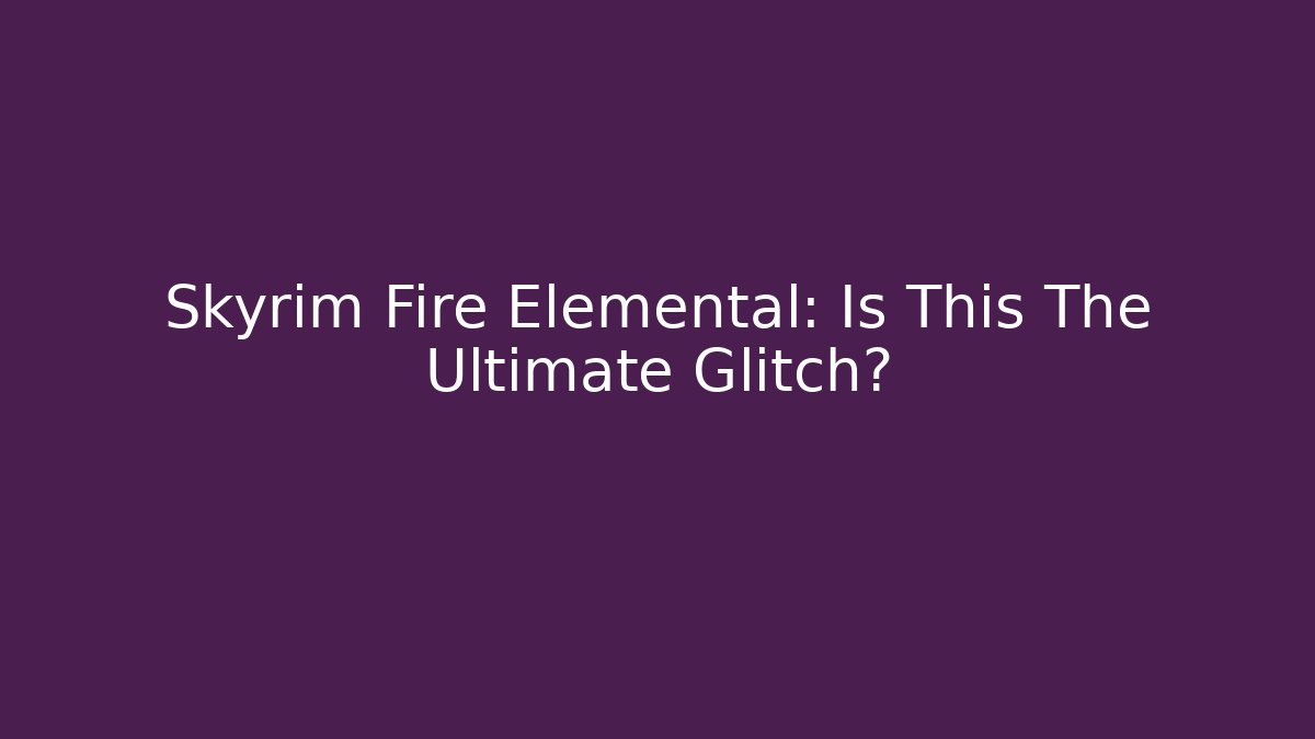 Skyrim Fire Elemental: Is This The Ultimate Glitch?